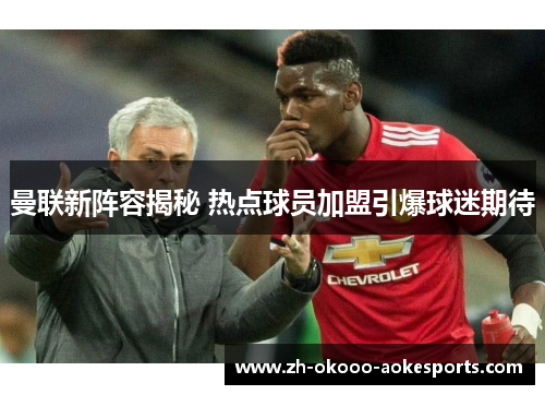 曼联新阵容揭秘 热点球员加盟引爆球迷期待